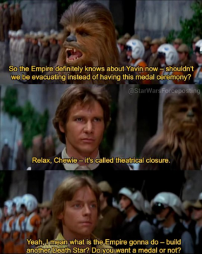 Chewbacca: "So the Empire definetely knows about Yavin now, shouldnt webe evacuating instead of having this medal ceremony?" Han Solo: "Relax, Chewie, its called theatrical closure." Luke Skywalker: "Yeah, I mean what is the empire gonna do? built another Death Star? Do you want a meda or not?